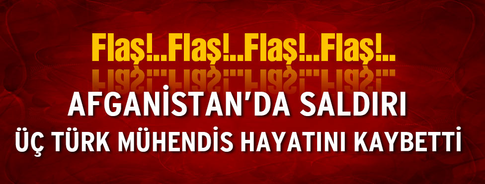 Afganistan’da üç Türk mühendis öldü!
