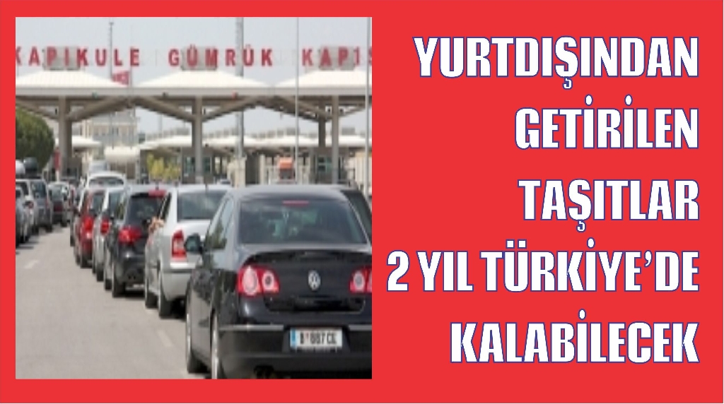 YURTDIŞINDAN  GETİRİLEN  TAŞITLAR  2 YIL TÜRKİYE’DE  KALABİLECEK