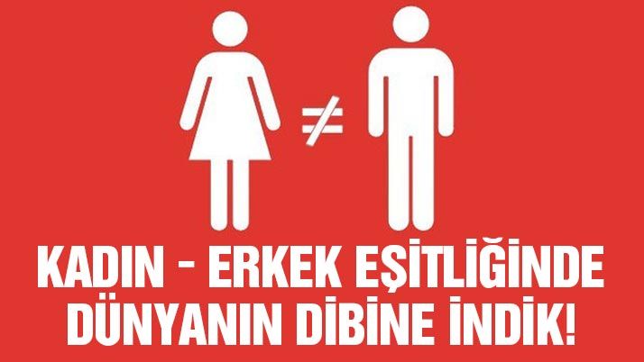 Kadın-erkek eşitliğinde dünyanın dibine indik!