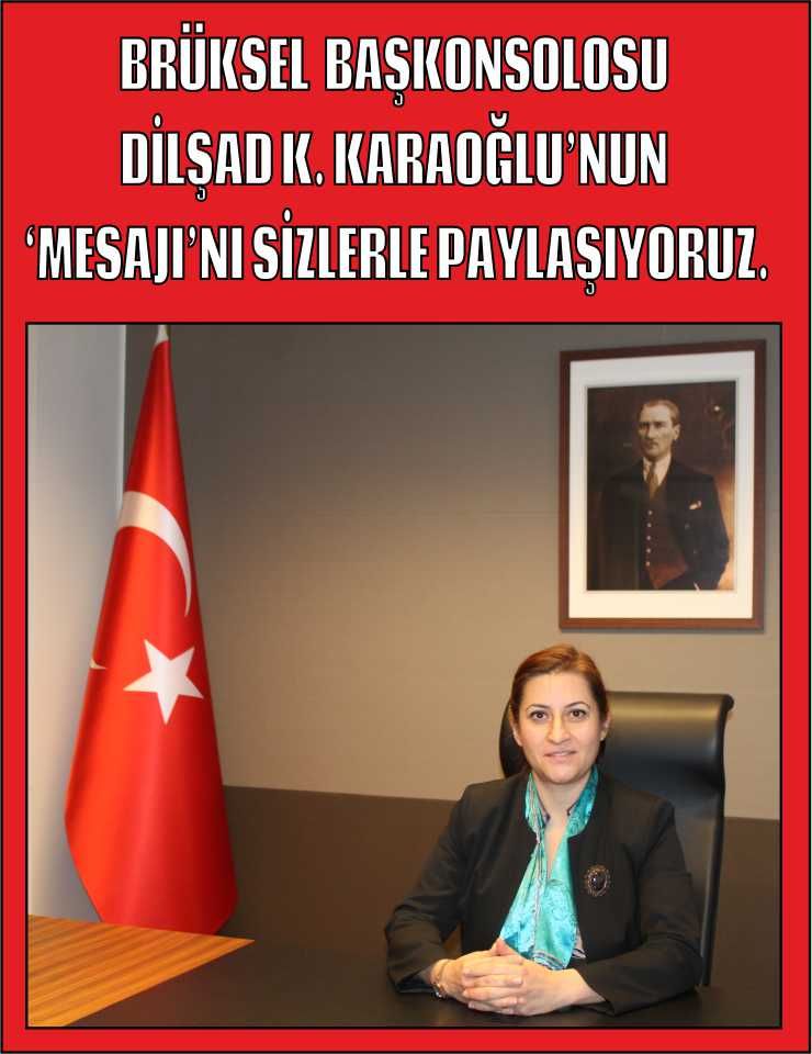 T. C. BRÜKSEL BAŞKONSOLOSU  DİLŞAD KIRBAŞLI KARAOĞLUâ€™NUN â€˜MESAJIâ€™NI SİZLERLE PAYLAŞIYORUZ.